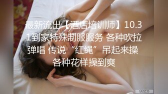 最新流出【酒店培训师】10.31到家特殊制服服务 各种吹拉弹唱 传说“红绳”吊起来操 各种花样操到爽