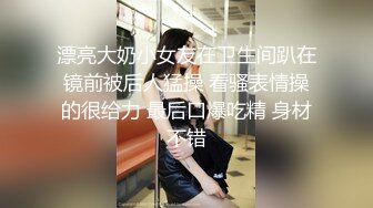 漂亮大奶小女友在卫生间趴在镜前被后人猛操 看骚表情操的很给力 最后口爆吃精 身材不错