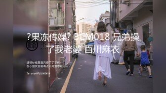 ?果冻传媒? BCM018 兄弟操了我老婆 百川麻衣