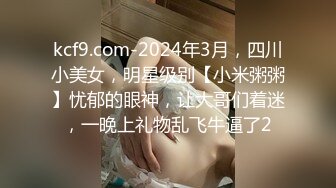 kcf9.com-2024年3月，四川小美女，明星级别【小米粥粥】忧郁的眼神，让大哥们着迷，一晚上礼物乱飞牛逼了2