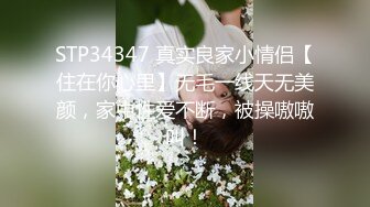 STP34347 真实良家小情侣【住在你心里】无毛一线天无美颜，家中性爱不断，被操嗷嗷叫！