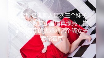   会所培训新人这次三个妹子，奶子好美小逼逼真漂亮，撸起小哥哥的大鸡鸡几个骚女无套轮着草