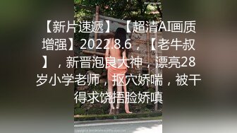 【新片速遞】 【超清AI画质增强】2022.8.6，【老牛叔】，新晋泡良大神，漂亮28岁小学老师，抠穴娇喘，被干得求饶捂脸娇嗔