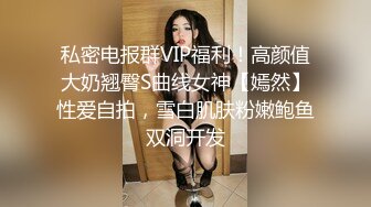 私密电报群VIP福利！高颜值大奶翘臀S曲线女神【嫣然】性爱自拍，雪白肌肤粉嫩鲍鱼双洞开发