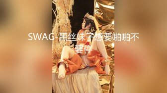 SWAG-黑丝妹子想要啪啪不要停