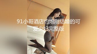 91小哥酒店约炮刚结婚的可爱少妇完整版