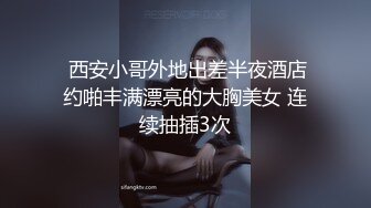  西安小哥外地出差半夜酒店约啪丰满漂亮的大胸美女 连续抽插3次