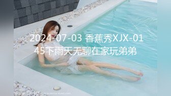  2024-07-03 香蕉秀XJX-0145下雨天无聊在家玩弟弟