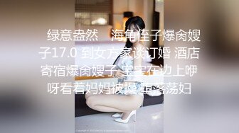 ✿绿意盎然✿ 海角侄子爆肏嫂子17.0 到女方家谈订婚 酒店寄宿爆肏嫂子 宝宝在边上咿呀看着妈妈被操 堕落荡妇