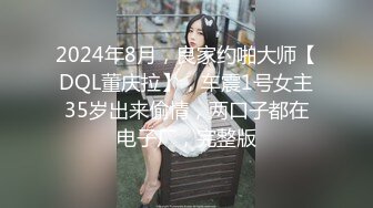 2024年8月，良家约啪大师【DQL董庆拉】，车震1号女主35岁出来偷情，两口子都在电子厂，完整版