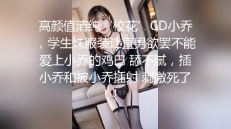 高颜值清纯‘校花’CD小乔，学生妹服装让直男欲罢不能爱上小乔的鸡巴 舔不腻，插小乔和被小乔插射 刺激死了！