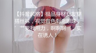 【抖音风格】极品身材女友穿搭丝袜，视觉音色刺激眼球，’艹死我用力，啊啊啊‘，实在诱人！