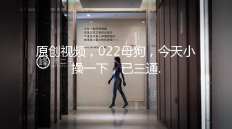 原创视频，022母狗，今天小操一下，已三通.