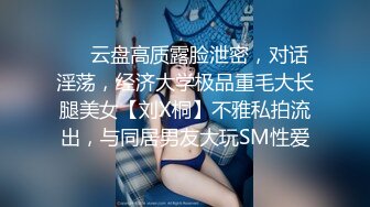 ❤️云盘高质露脸泄密，对话淫荡，经济大学极品重毛大长腿美女【刘X桐】不雅私拍流出，与同居男友大玩SM性爱