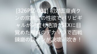 [326PIZ-031] 初対面童貞クンの底無しの性欲でパリピギャルが何度も絶頂☆SEXに目覚めた童貞のデカマラで百戦錬磨の鉄マンが決壊潮吹き！