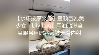 【水床按摩服务】童颜巨乳美少女「Lily Lou」用油沾满全身服务巨屌客人被无套内射