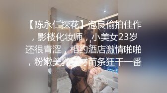 【陈永仁探花】泡良偷拍佳作，影楼化妆师，小美女23岁还很青涩，相约酒店激情啪啪，粉嫩美乳身材苗条狂干一番