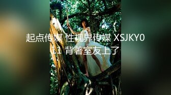 起点传媒 性视界传媒 XSJKY011 背著室友上了