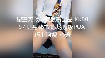 星空无限传媒最新出品 XK8057 贴身秘书 职场顶级PUA 巧上阿嫂-小芳