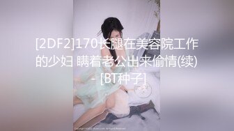 [2DF2]170长腿在美容院工作的少妇 瞒着老公出来偷情(续) - [BT种子]