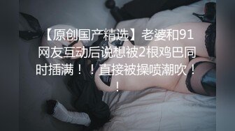 【原创国产精选】老婆和91网友互动后说想被2根鸡巴同时插满！！直接被操喷潮吹！！