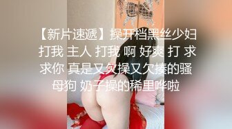 【新片速遞】操开档黑丝少妇 打我 主人 打我 啊 好爽 打 求求你 真是又欠操又欠揍的骚母狗 奶子操的稀里哗啦