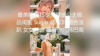 最美韩国TS逆天颜值公主极品闺蜜 Sugar 稀有3P组合淫趴 女女互肏 爆菊肏穴鸡巴高潮爽翻天