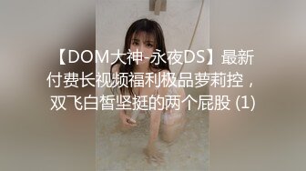 【DOM大神-永夜DS】最新付费长视频福利极品萝莉控，双飞白皙坚挺的两个屁股 (1)