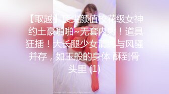 【取越】顶尖颜值校花级女神 约土豪啪啪~无套内射！道具狂插！大长腿少女清纯与风骚并存，如玉般的身体 酥到骨头里 (1)