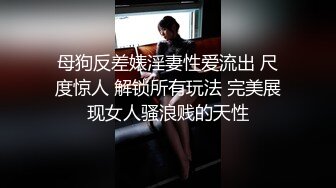 母狗反差婊淫妻性爱流出 尺度惊人 解锁所有玩法 完美展现女人骚浪贱的天性