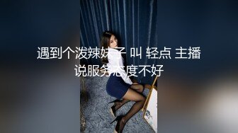 遇到个泼辣妹子 叫 轻点 主播说服务态度不好