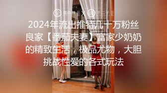 2024年流出推特几十万粉丝良家【番茄夫妻】富家少奶奶的精致生活，极品尤物，大胆挑战性爱的各式玩法