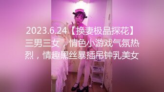 2023.6.24【换妻极品探花】三男三女，情色小游戏气氛热烈，情趣黑丝暴插吊钟乳美女