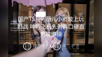 【新片速遞】  超SEX ·❤️·Ts童酱·❤️· 成都约啪在校大学生KTV淫乱趴，厕所操（全程不知道），艹得好起劲，把朋友留在了外面！