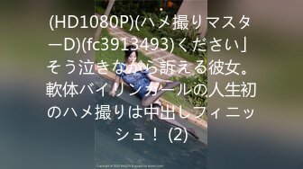 (HD1080P)(ハメ撮りマスターD)(fc3913493)ください」そう泣きながら訴える彼女。軟体バイリンガールの人生初のハメ撮りは中出しフィニッシュ！ (2)