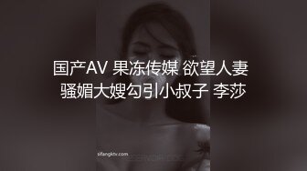 国产AV 果冻传媒 欲望人妻 骚媚大嫂勾引小叔子 李莎