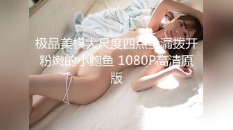 极品美模大尺度四点全漏拨开粉嫩的小鲍鱼 1080P高清原版