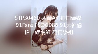 STP30460 國產AV 扣扣傳媒 91Fans FSOG086 91大神偷拍一線網紅 冉冉學姐