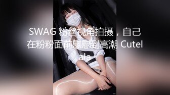 SWAG 粉丝视角拍摄，自己在粉粉面前慰慰到高潮 Cutelala