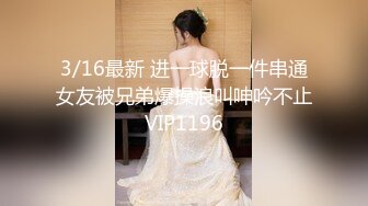 3/16最新 进一球脱一件串通女友被兄弟爆操浪叫呻吟不止VIP1196