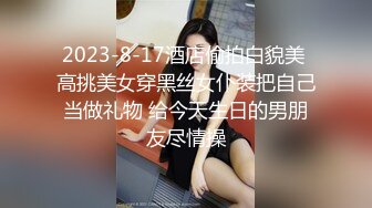 2023-8-17酒店偷拍白貌美 高挑美女穿黑丝女仆装把自己当做礼物 给今天生日的男朋友尽情操