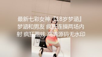 最新七彩女神『18岁梦涵』梦涵和男友 疯狂连操两场内射 疯狂圈钱 高清源码无水印