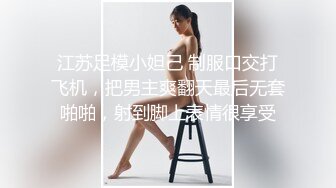 【新片速遞】  ⚫️⚫️推特极品骚女【爱我爸爸】最新SM啪啪拳交私拍，超大道具双开自慰啪啪，无码全脸口交，狐狸精颜值