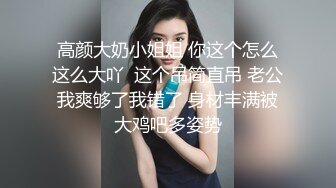 高颜大奶小姐姐 你这个怎么这么大吖  这个吊简直吊 老公我爽够了我错了 身材丰满被大鸡吧多姿势