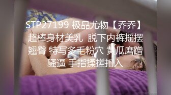 STP27199 极品尤物【乔乔】超棒身材美乳  脱下内裤摇摆翘臀 特写多毛粉穴 黄瓜磨蹭骚逼 手指揉搓扣入