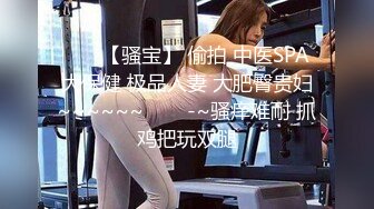 ✨✨✨【骚宝】 偷拍 中医SPA 大保健 极品人妻 大肥臀贵妇~~~~~~✨✨✨-~骚痒难耐 抓鸡把玩双腿