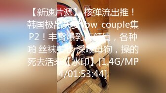 【新速片遞】 核弹流出推！韩国极品夫妻-bw_couple集P2！丰臀爆乳高颜值，各种啪 丝袜美腿 深喉母狗，操的死去活来【水印】[1.4G/MP4/01:53:44]