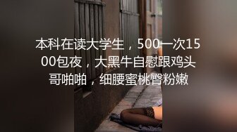 本科在读大学生，500一次1500包夜，大黑牛自慰跟鸡头哥啪啪，细腰蜜桃臀粉嫩