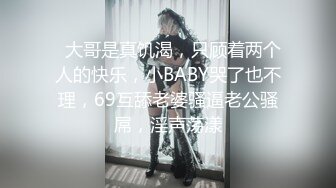   大哥是真饥渴，只顾着两个人的快乐，小BABY哭了也不理，69互舔老婆骚逼老公骚屌，淫声荡漾