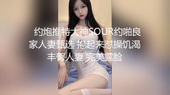   约炮推特大神SOUR约啪良家人妻甄选 抱起来怼操饥渴丰臀人妻 完美露脸